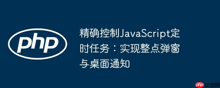 精确控制JavaScript定时任务：实现整点弹窗与桌面通知