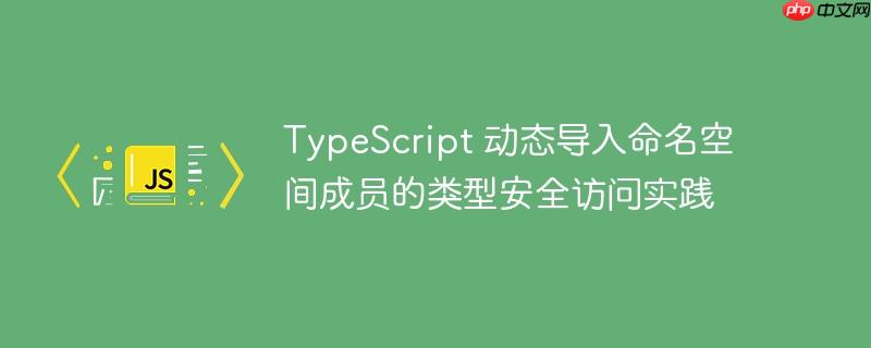 TypeScript 动态导入命名空间成员的类型安全访问实践
