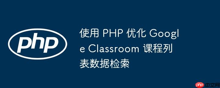 使用 php 优化 google classroom 课程列表数据检索