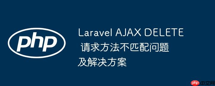 Laravel AJAX DELETE 请求方法不匹配问题及解决方案