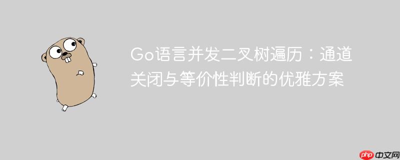 Go语言并发二叉树遍历：通道关闭与等价性判断的优雅方案