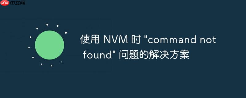 使用 NVM 时 “command not found” 问题的解决方案