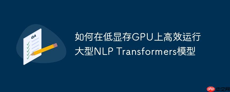 如何在低显存GPU上高效运行大型NLP Transformers模型