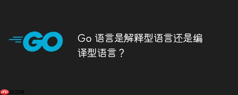 go 语言是解释型语言还是编译型语言？