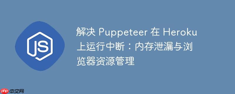 解决 Puppeteer 在 Heroku 上运行中断：内存泄漏与浏览器资源管理