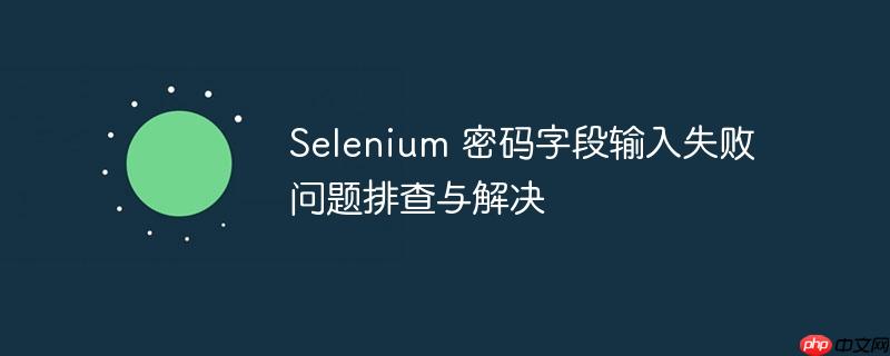 Selenium 密码字段输入失败问题排查与解决