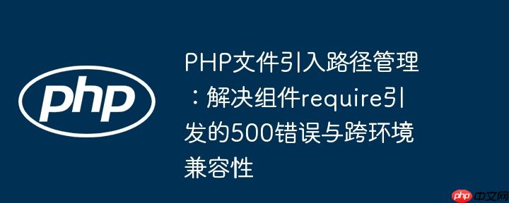 PHP文件引入路径管理：解决组件require引发的500错误与跨环境兼容性