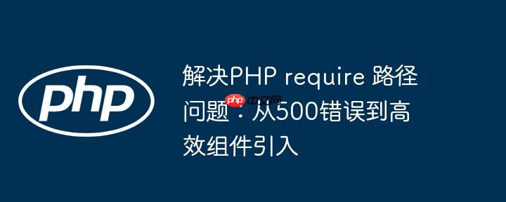 解决PHP require 路径问题：从500错误到高效组件引入