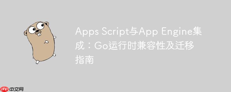 Apps Script与App Engine集成：Go运行时兼容性及迁移指南