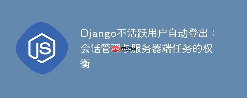 Django不活跃用户自动登出：会话管理与服务器端任务的权衡