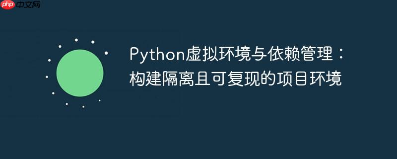 Python虚拟环境与依赖管理：构建隔离且可复现的项目环境