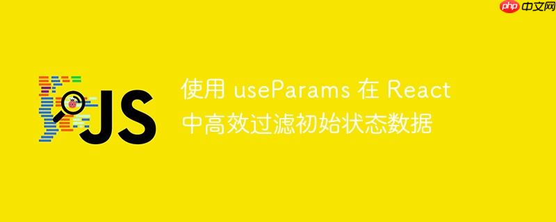 使用 useParams 在 React 中高效过滤初始状态数据