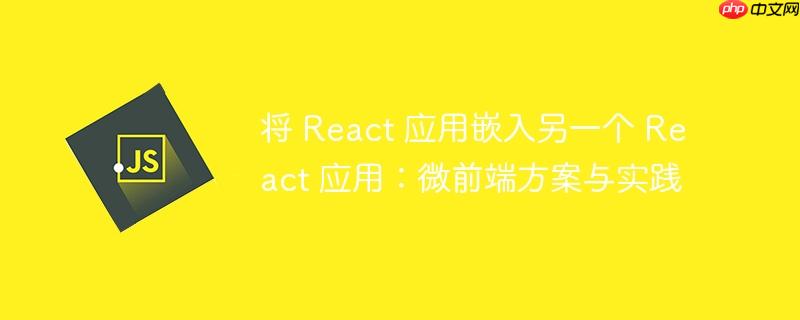 将 React 应用嵌入另一个 React 应用：微前端方案与实践