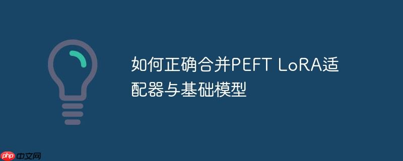 如何正确合并PEFT LoRA适配器与基础模型