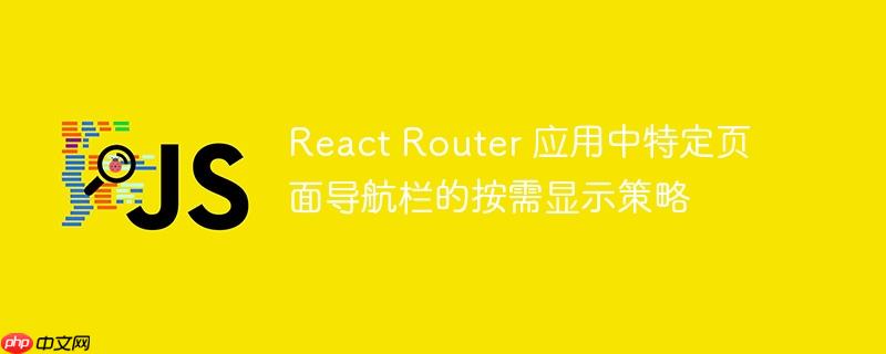 React Router 应用中特定页面导航栏的按需显示策略