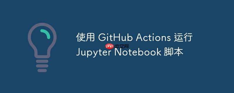 使用 github actions 运行 jupyter notebook 脚本