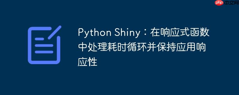 Python Shiny：在响应式函数中处理耗时循环并保持应用响应性