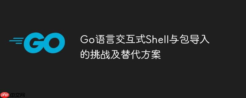Go语言交互式Shell与包导入的挑战及替代方案