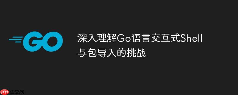 深入理解Go语言交互式Shell与包导入的挑战