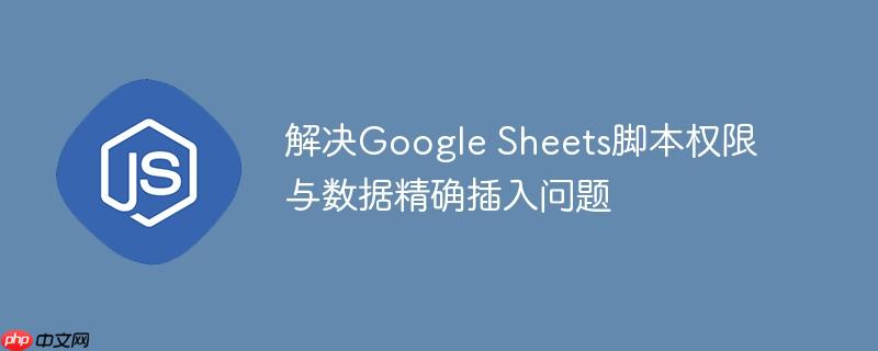 解决Google Sheets脚本权限与数据精确插入问题