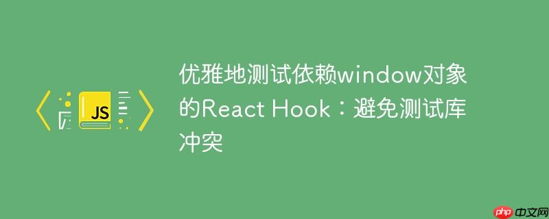 优雅地测试依赖window对象的React Hook：避免测试库冲突