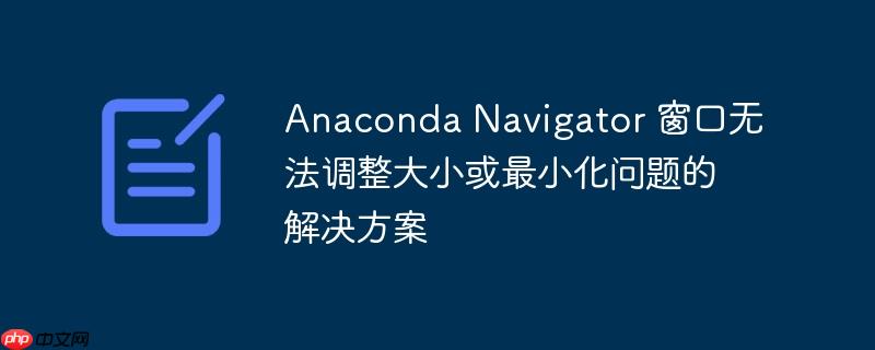 anaconda navigator 窗口无法调整大小或最小化问题的解决方案