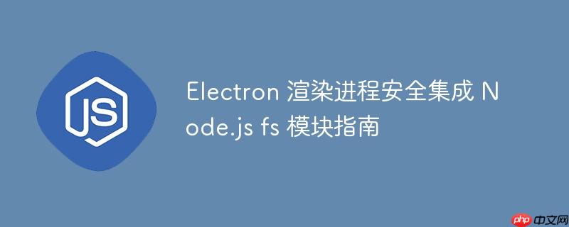 Electron 渲染进程安全集成 Node.js fs 模块指南
