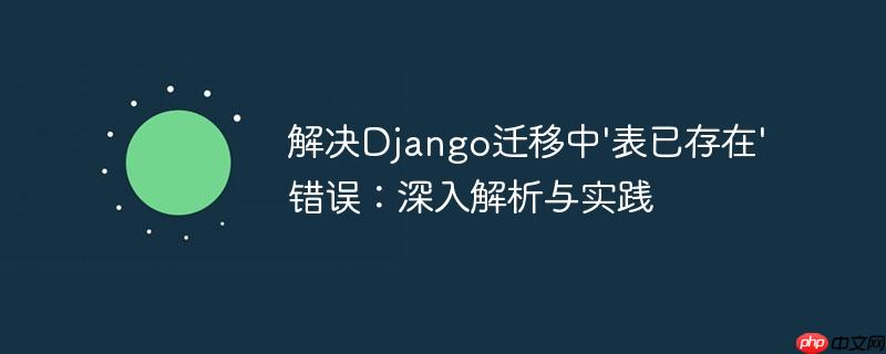 解决Django迁移中’表已存在’错误：深入解析与实践