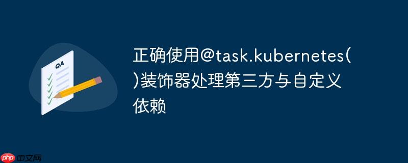 正确使用@task.kubernetes()装饰器处理第三方与自定义依赖