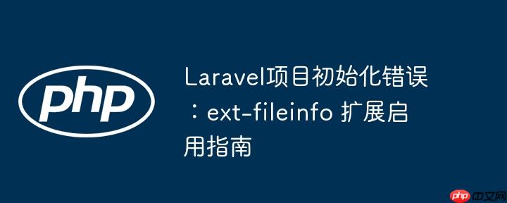 Laravel项目初始化错误：ext-fileinfo 扩展启用指南