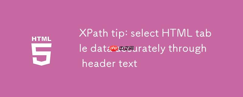 XPath技巧：通过表头文本精确选择HTML表格数据