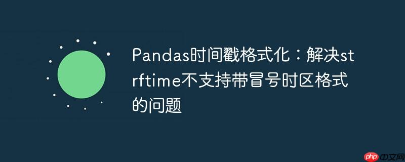 Pandas时间戳格式化：解决strftime不支持带冒号时区格式的问题