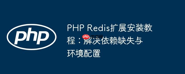 php redis扩展安装教程：解决依赖缺失与环境配置