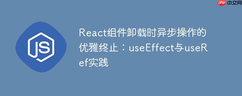 React组件卸载时异步操作的优雅终止：useEffect与useRef实践