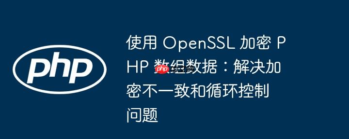 使用 OpenSSL 加密 PHP 数组数据：解决加密不一致和循环控制问题