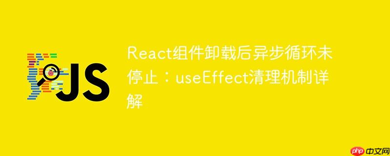 React组件卸载后异步循环未停止:useEffect清理机制详解