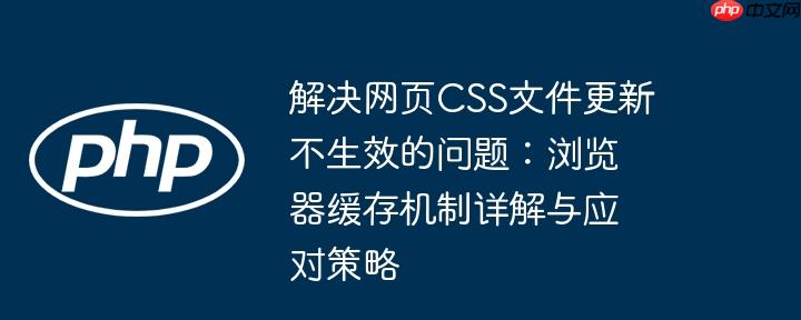 解决网页css文件更新不生效的问题：浏览器缓存机制详解与应对策略