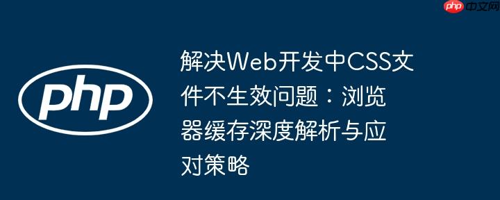 解决Web开发中CSS文件不生效问题：浏览器缓存深度解析与应对策略