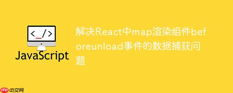 解决React中map渲染组件beforeunload事件的数据捕获问题