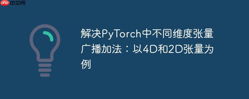解决PyTorch中不同维度张量广播加法：以4D和2D张量为例