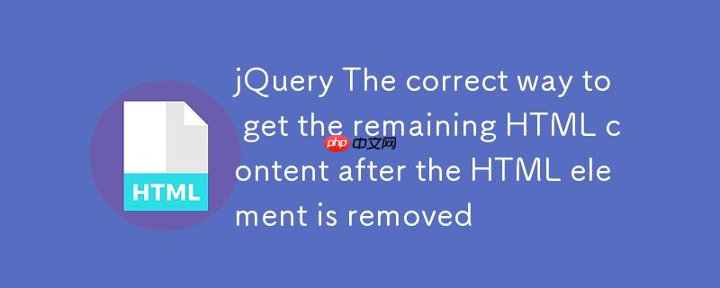 jQuery HTML元素移除后获取剩余HTML内容的正确姿势