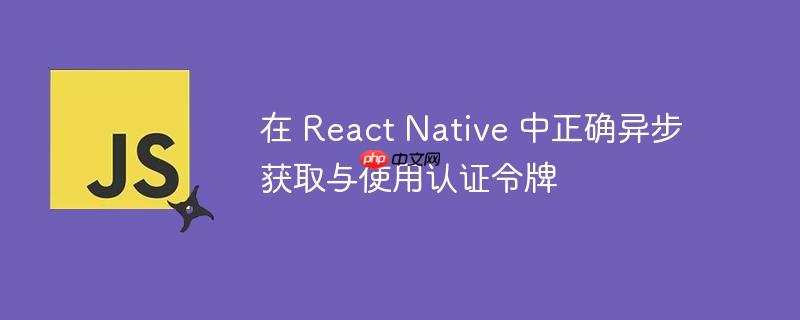 在 React Native 中正确异步获取与使用认证令牌