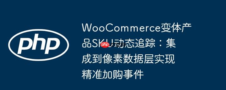 woocommerce变体产品sku动态追踪：集成到像素数据层实现精准加购事件