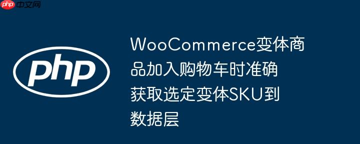WooCommerce变体商品加入购物车时准确获取选定变体SKU到数据层