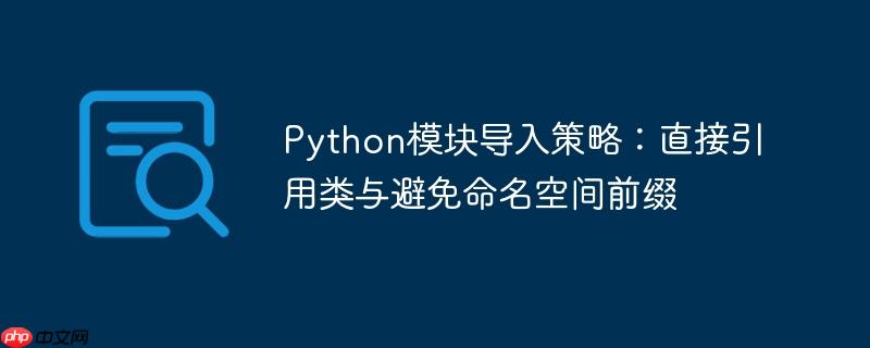Python模块导入策略：直接引用类与避免命名空间前缀
