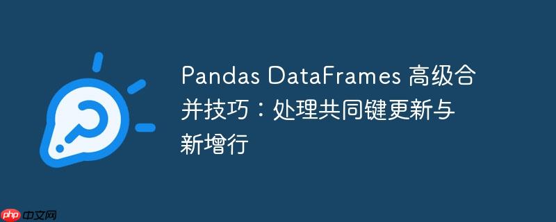 Pandas DataFrames 高级合并技巧：处理共同键更新与新增行