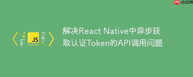 解决React Native中异步获取认证Token的API调用问题