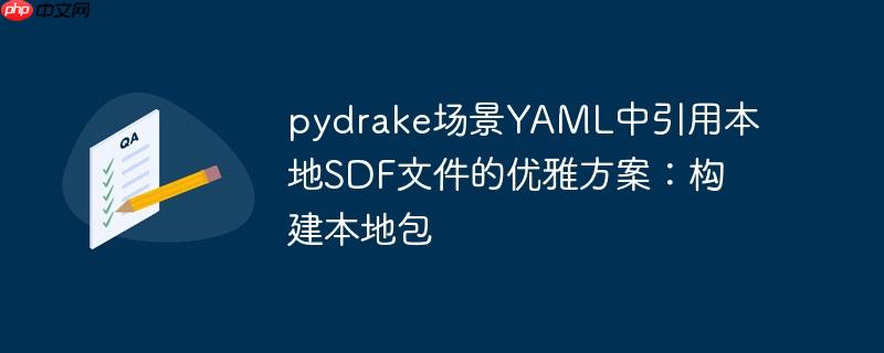 pydrake场景YAML中引用本地SDF文件的优雅方案：构建本地包