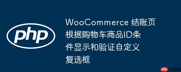 WooCommerce 结账页根据购物车商品ID条件显示和验证自定义复选框