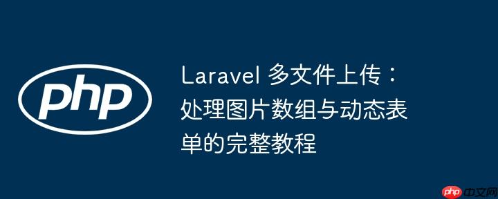 Laravel 多文件上传：处理图片数组与动态表单的完整教程